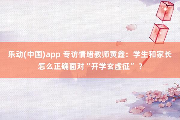 乐动(中国)app 专访情绪教师黄鑫：学生和家长怎么正确面对“开学玄虚征” ？