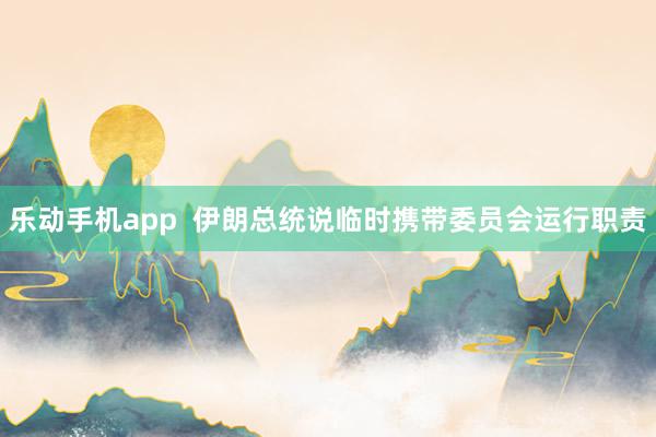乐动手机app  伊朗总统说临时携带委员会运行职责