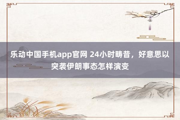 乐动中国手机app官网 24小时畴昔，好意思以突袭伊朗事态怎样演变