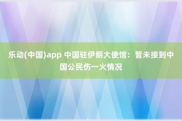 乐动(中国)app 中国驻伊朗大使馆：暂未接到中国公民伤一火情况