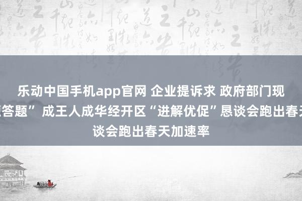 乐动中国手机app官网 企业提诉求 政府部门现场“拆题答题” 成王人成华经开区“进解优促”恳谈会跑出春天加速率