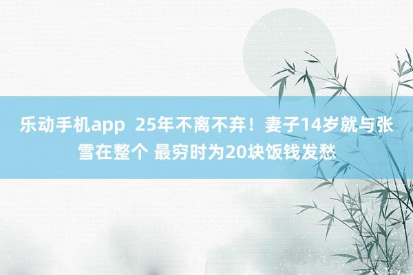 乐动手机app  25年不离不弃！妻子14岁就与张雪在整个 最穷时为20块饭钱发愁