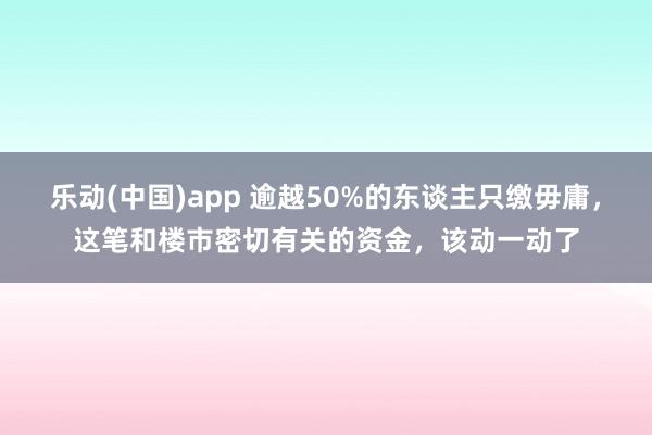 乐动(中国)app 逾越50%的东谈主只缴毋庸，这笔和楼市密切有关的资金，该动一动了
