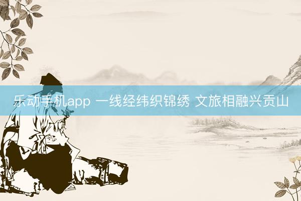 乐动手机app 一线经纬织锦绣 文旅相融兴贡山