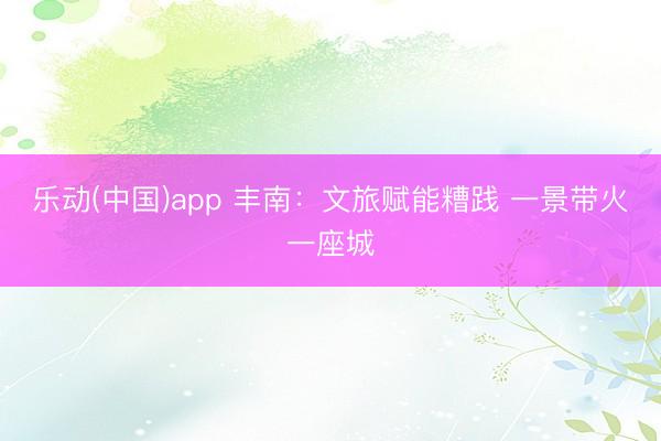 乐动(中国)app 丰南:文旅赋能糟践 一景带火一座城