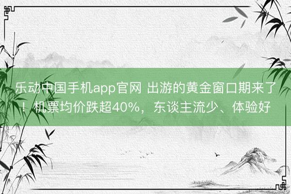 乐动中国手机app官网 出游的黄金窗口期来了！机票均价跌超40%，东谈主流少、体验好