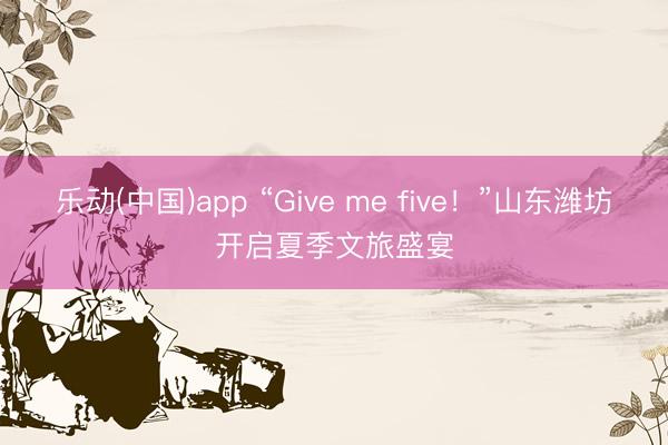 乐动(中国)app “Give me five！”山东潍坊开启夏季文旅盛宴