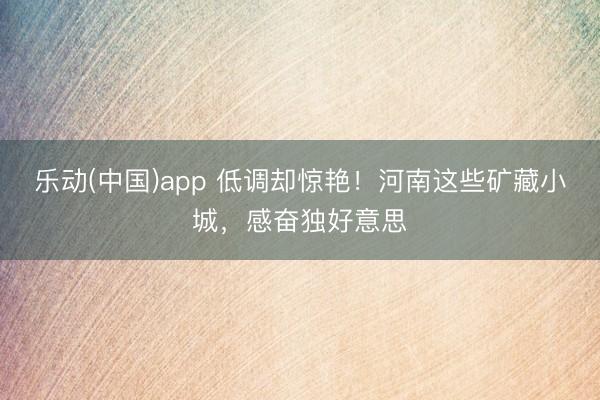 乐动(中国)app 低调却惊艳！河南这些矿藏小城，感奋独好意思