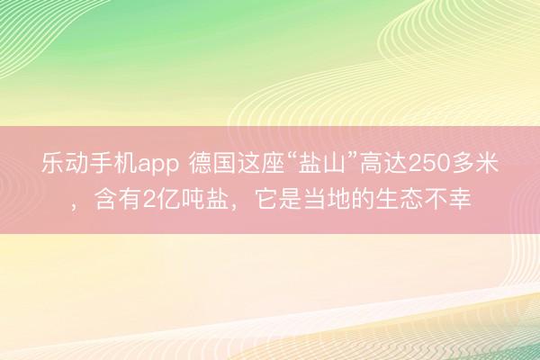 乐动手机app 德国这座“盐山”高达250多米，含有2亿吨盐，它是当地的生态不幸