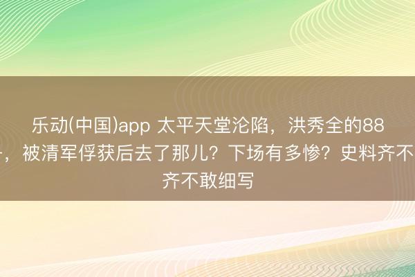 乐动(中国)app 太平天堂沦陷，洪秀全的88个妃子，被清军俘获后去了那儿？下场有多惨？史料齐不敢细写
