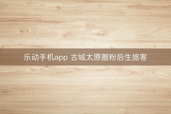 乐动手机app 古城太原圈粉后生旅客
