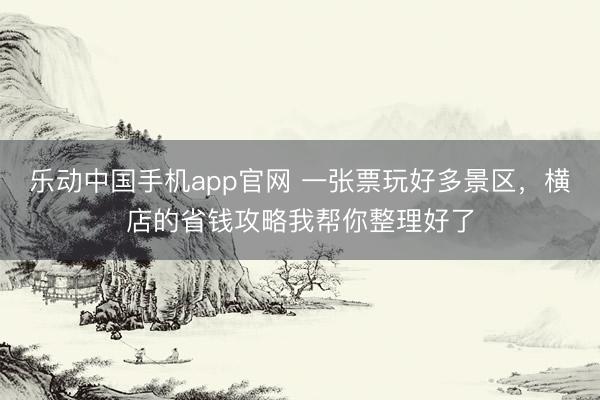 乐动中国手机app官网 一张票玩好多景区，横店的省钱攻略我帮你整理好了