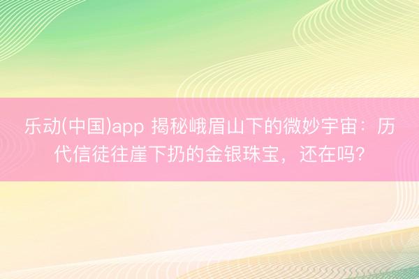 乐动(中国)app 揭秘峨眉山下的微妙宇宙：历代信徒往崖下扔的金银珠宝，还在吗？