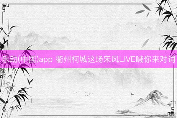 乐动(中国)app 衢州柯城这场宋风LIVE喊你来对词