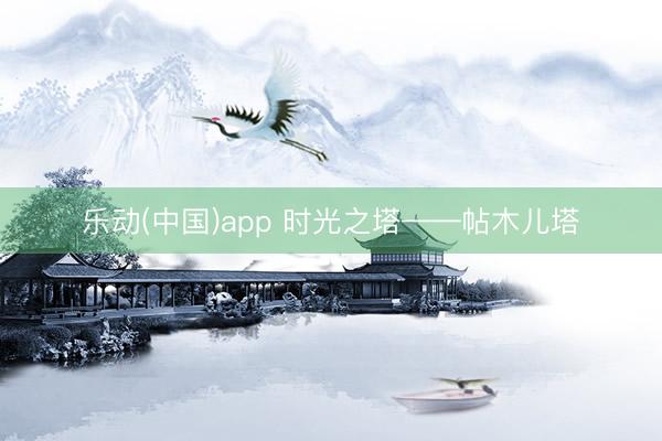 乐动(中国)app 时光之塔——帖木儿塔