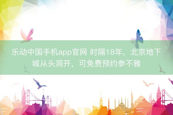 乐动中国手机app官网 时隔18年，北京地下城从头洞开，可免费预约参不雅