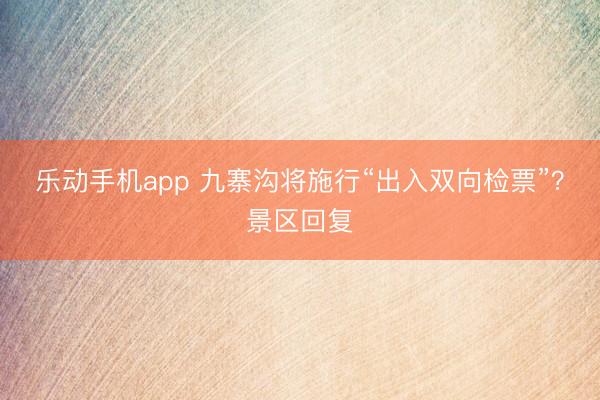 乐动手机app 九寨沟将施行“出入双向检票”?景区回复