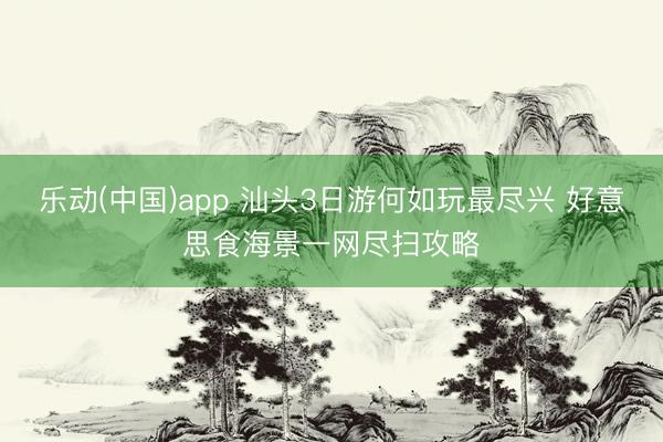 乐动(中国)app 汕头3日游何如玩最尽兴 好意思食海景一网尽扫攻略