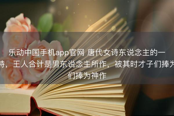 乐动中国手机app官网 唐代女诗东说念主的一首妙诗，王人合计是男东说念主所作，被其时才子们捧为神作