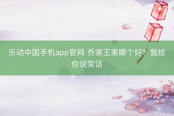 乐动中国手机app官网 乔家王家哪个好?我给你说实话