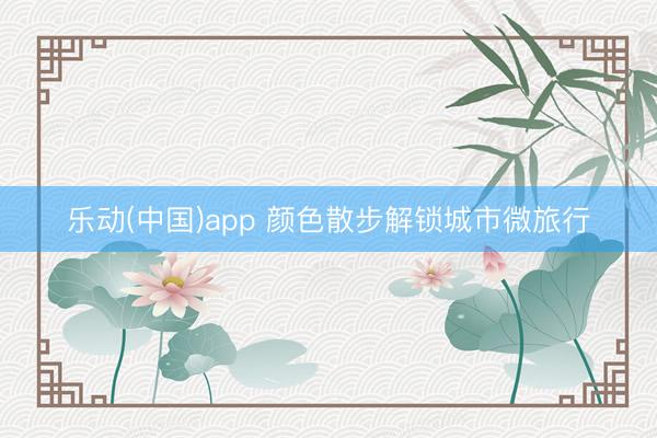 乐动(中国)app 颜色散步解锁城市微旅行