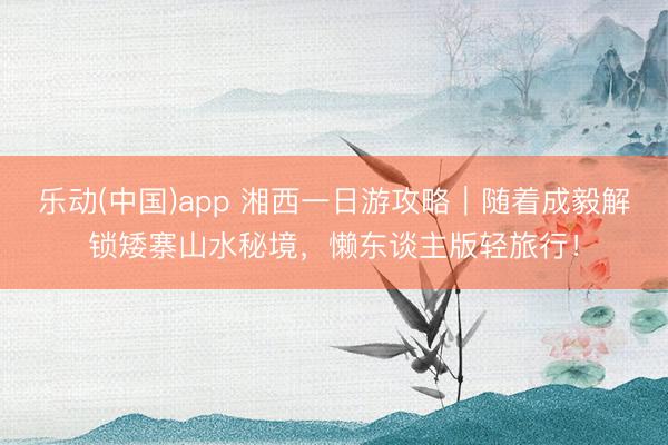 乐动(中国)app 湘西一日游攻略｜随着成毅解锁矮寨山水秘境，懒东谈主版轻旅行！