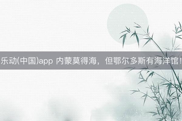 乐动(中国)app 内蒙莫得海，但鄂尔多斯有海洋馆！