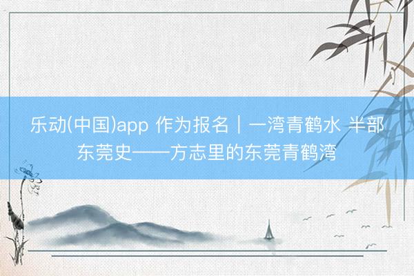 乐动(中国)app 作为报名｜一湾青鹤水 半部东莞史——方志里的东莞青鹤湾