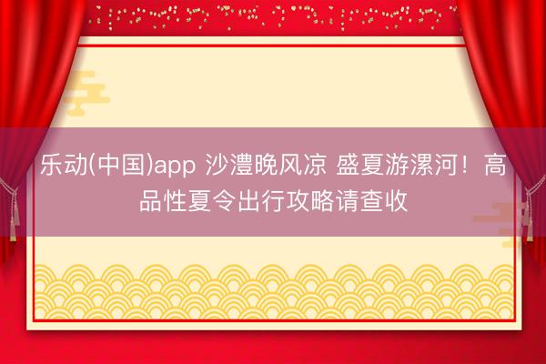 乐动(中国)app 沙澧晚风凉 盛夏游漯河！高品性夏令出行攻略请查收