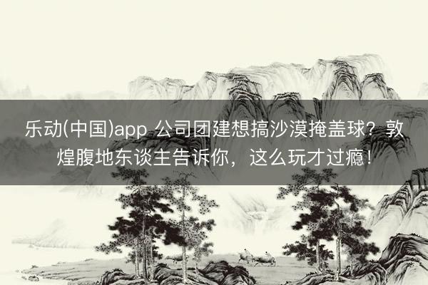 乐动(中国)app 公司团建想搞沙漠掩盖球？敦煌腹地东谈主告诉你，这么玩才过瘾！