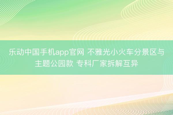 乐动中国手机app官网 不雅光小火车分景区与主题公园款 专科厂家拆解互异