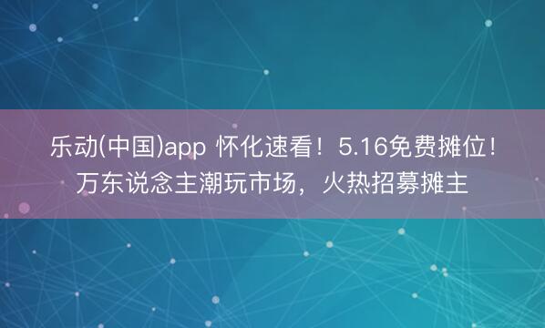 乐动(中国)app 怀化速看！5.16免费摊位！万东说念主潮玩市场，火热招募摊主