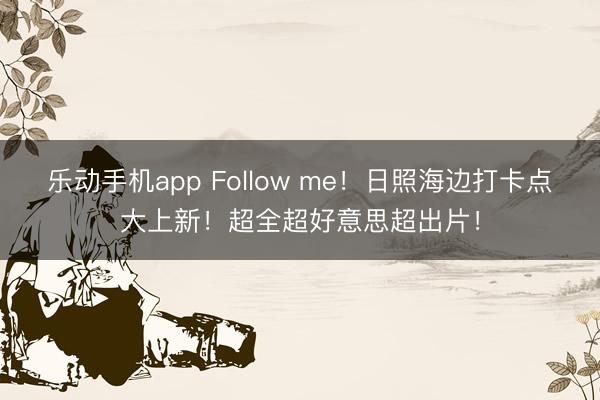 乐动手机app Follow me！日照海边打卡点大上新！超全超好意思超出片！