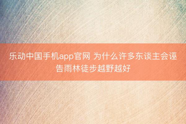 乐动中国手机app官网 为什么许多东谈主会诬告雨林徒步越野越好