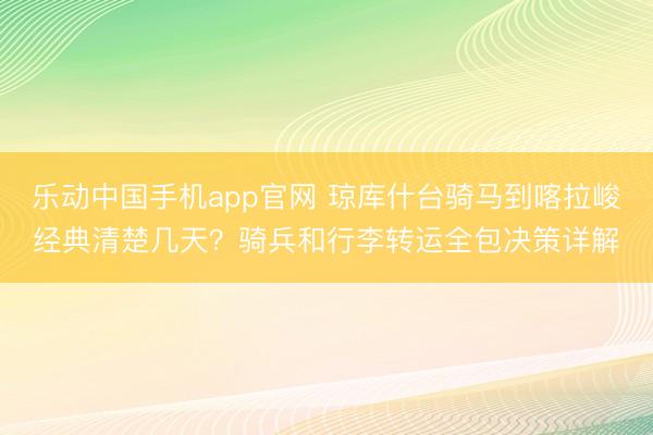 乐动中国手机app官网 琼库什台骑马到喀拉峻经典清楚几天？骑兵和行李转运全包决策详解