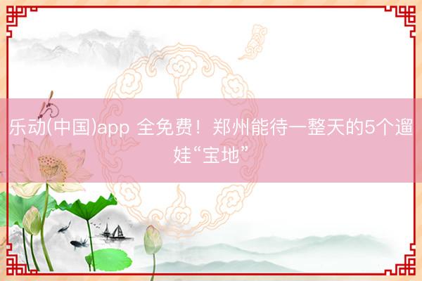乐动(中国)app 全免费！郑州能待一整天的5个遛娃“宝地”