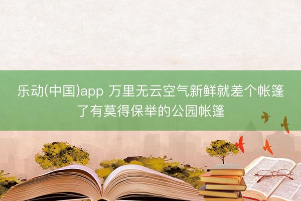 乐动(中国)app 万里无云空气新鲜就差个帐篷了有莫得保举的公园帐篷