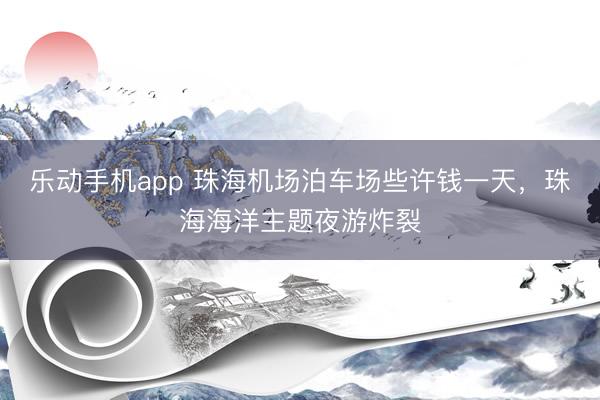 乐动手机app 珠海机场泊车场些许钱一天,珠海海洋主题夜游炸裂