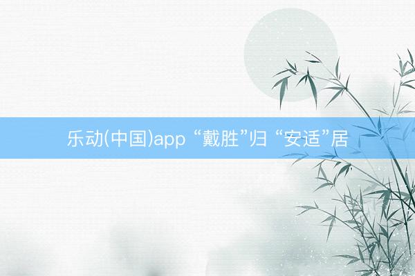 乐动(中国)app “戴胜”归 “安适”居