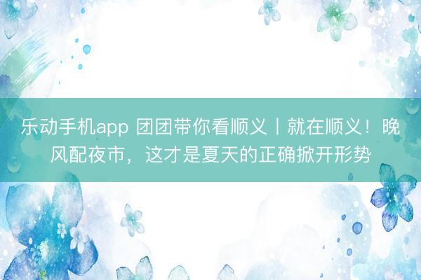 乐动手机app 团团带你看顺义丨就在顺义!晚风配夜市,这才是夏天的正确掀开形势