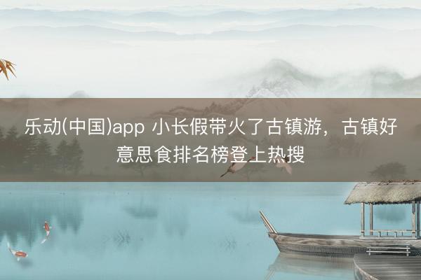 乐动(中国)app 小长假带火了古镇游,古镇好意思食排名榜登上热搜