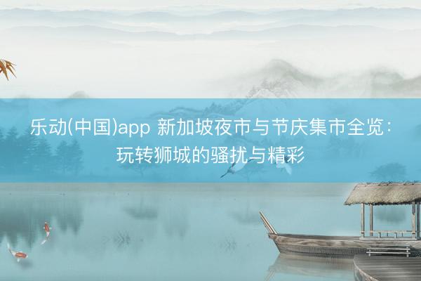 乐动(中国)app 新加坡夜市与节庆集市全览:玩转狮城的骚扰与精彩