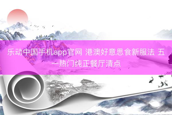 乐动中国手机app官网 港澳好意思食新服法 五一热门纯正餐厅清点