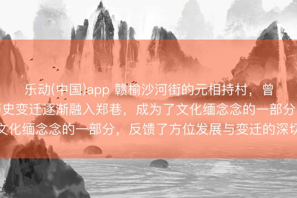 乐动(中国)app 赣榆沙河街的元相持村，曾是沉寂村庄，当今却因历史变迁逐渐融入郑巷，成为了文化缅念念的一部分，反馈了方位发展与变迁的深切图章