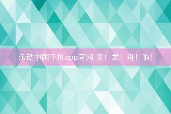 乐动中国手机app官网 赛!龙!舟!啦!