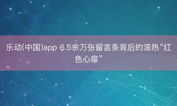 乐动(中国)app 6.5余万张留言条背后的滚热“红色心扉”