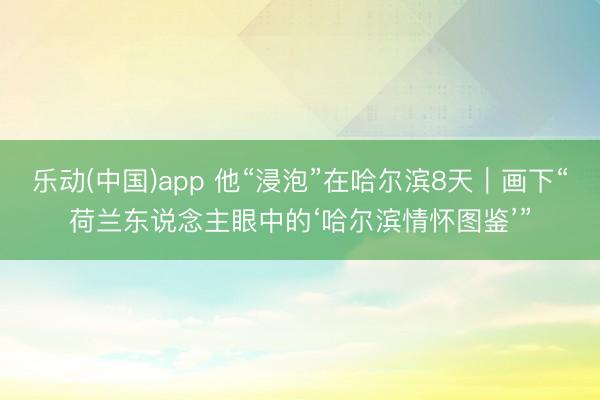 乐动(中国)app 他“浸泡”在哈尔滨8天|画下“荷兰东说念主眼中的‘哈尔滨情怀图鉴’”