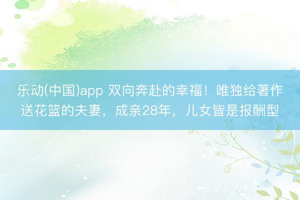 乐动(中国)app 双向奔赴的幸福！唯独给著作送花篮的夫妻，成亲28年，儿女皆是报酬型
