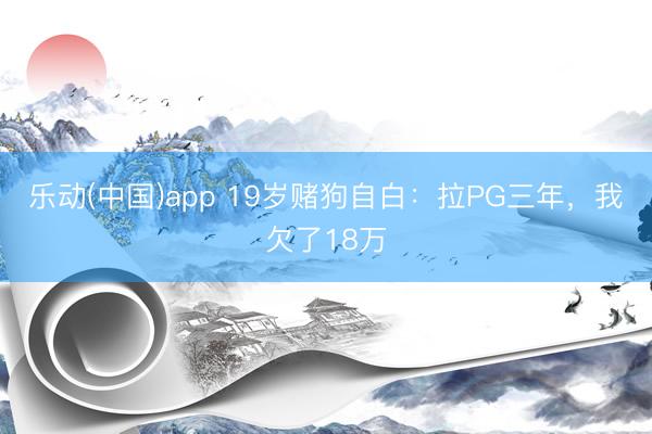 乐动(中国)app 19岁赌狗自白：拉PG三年，我欠了18万