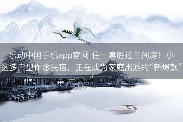 乐动中国手机app官网 住一套胜过三间房!小区多户型作念民宿,正在成为家庭出游的“新爆款”